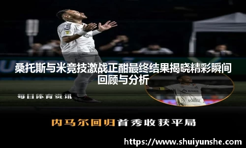 桑托斯与米竞技激战正酣最终结果揭晓精彩瞬间回顾与分析