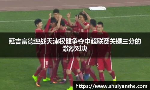 延吉富德迎战天津权健争夺中超联赛关键三分的激烈对决