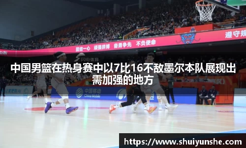 中国男篮在热身赛中以7比16不敌墨尔本队展现出需加强的地方